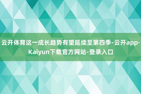 云开体育这一成长趋势有望延续至第四季-云开app·Kaiyun下载官方网站-登录入口