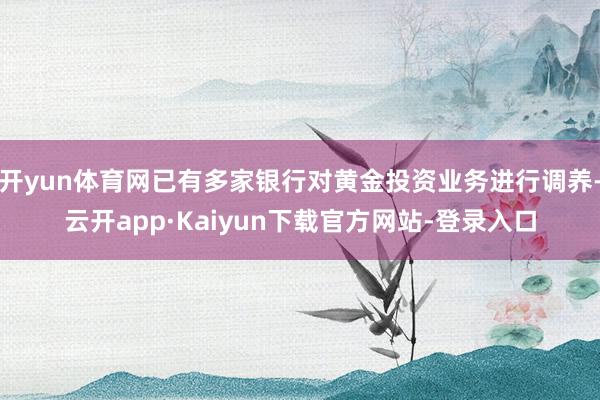 开yun体育网已有多家银行对黄金投资业务进行调养-云开app·Kaiyun下载官方网站-登录入口