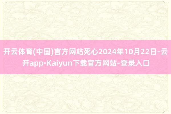 开云体育(中国)官方网站死心2024年10月22日-云开app·Kaiyun下载官方网站-登录入口