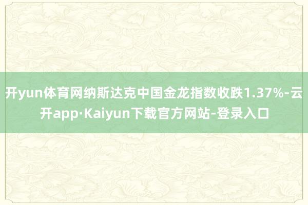 开yun体育网纳斯达克中国金龙指数收跌1.37%-云开app·Kaiyun下载官方网站-登录入口