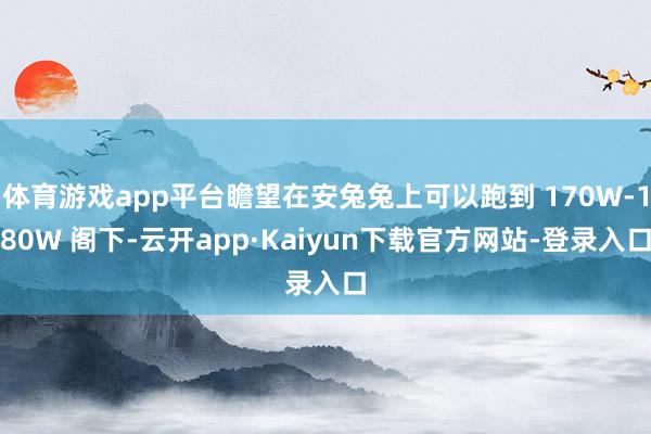 体育游戏app平台瞻望在安兔兔上可以跑到 170W-180W 阁下-云开app·Kaiyun下载官方网站-登录入口
