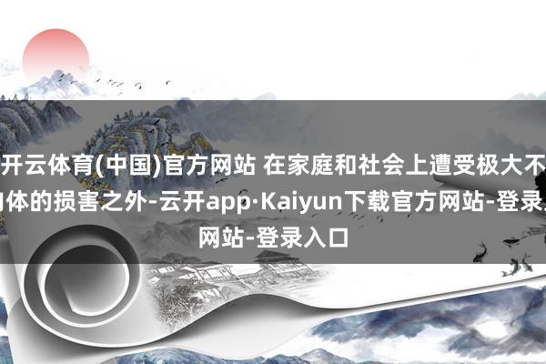 开云体育(中国)官方网站 在家庭和社会上遭受极大不公肉体的损害之外-云开app·Kaiyun下载官方网站-登录入口