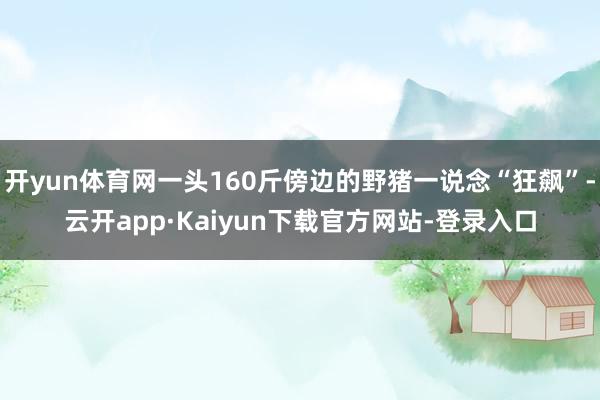 开yun体育网一头160斤傍边的野猪一说念“狂飙”-云开app·Kaiyun下载官方网站-登录入口