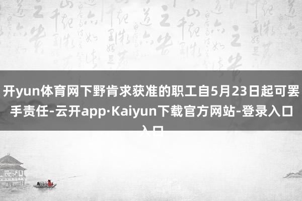 开yun体育网下野肯求获准的职工自5月23日起可罢手责任-云开app·Kaiyun下载官方网站-登录入口