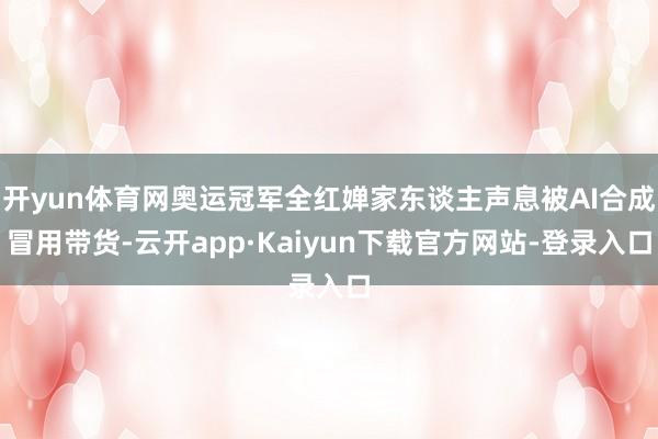 开yun体育网奥运冠军全红婵家东谈主声息被AI合成冒用带货-云开app·Kaiyun下载官方网站-登录入口