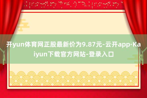 开yun体育网正股最新价为9.87元-云开app·Kaiyun下载官方网站-登录入口