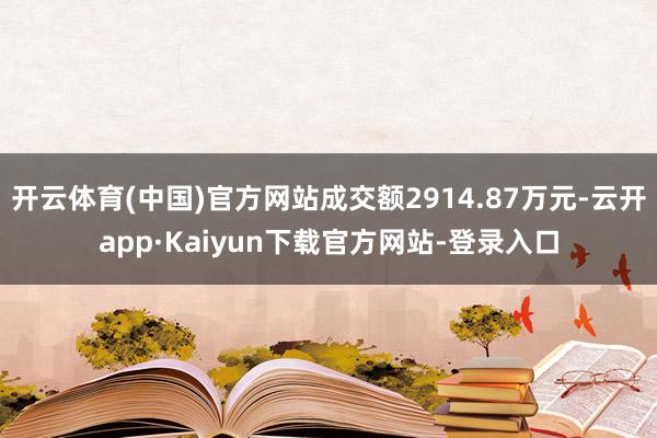 开云体育(中国)官方网站成交额2914.87万元-云开app·Kaiyun下载官方网站-登录入口
