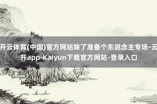 开云体育(中国)官方网站除了准备个东说念主专场-云开app·Kaiyun下载官方网站-登录入口