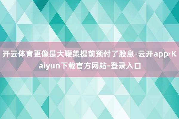 开云体育更像是大鞭策提前预付了股息-云开app·Kaiyun下载官方网站-登录入口