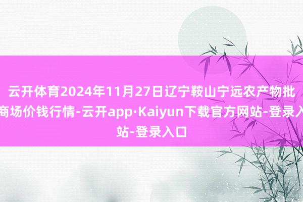 云开体育2024年11月27日辽宁鞍山宁远农产物批发商场价钱行情-云开app·Kaiyun下载官方网站-登录入口