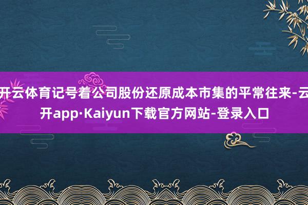 开云体育记号着公司股份还原成本市集的平常往来-云开app·Kaiyun下载官方网站-登录入口