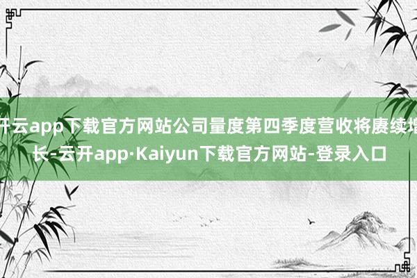 开云app下载官方网站公司量度第四季度营收将赓续增长-云开app·Kaiyun下载官方网站-登录入口