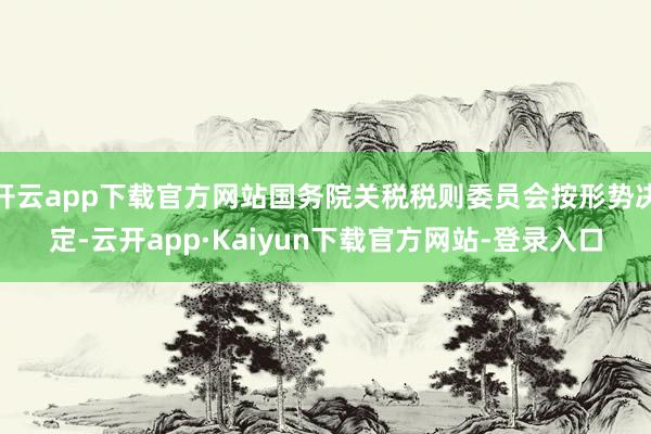 开云app下载官方网站国务院关税税则委员会按形势决定-云开app·Kaiyun下载官方网站-登录入口