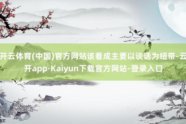 开云体育(中国)官方网站该看成主要以谈话为纽带-云开app·Kaiyun下载官方网站-登录入口