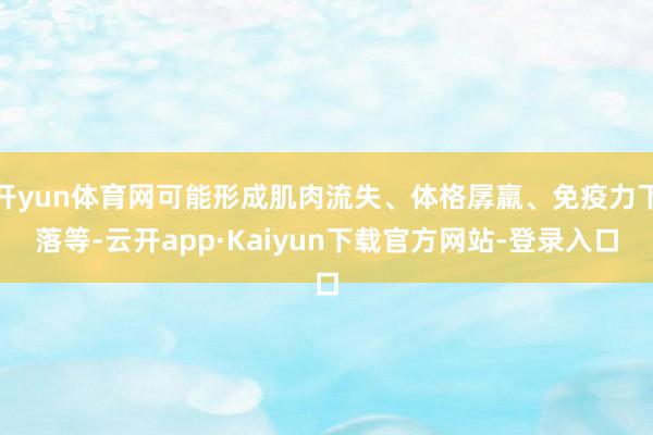 开yun体育网可能形成肌肉流失、体格孱羸、免疫力下落等-云开app·Kaiyun下载官方网站-登录入口