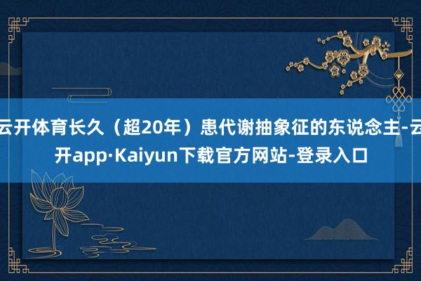 云开体育长久（超20年）患代谢抽象征的东说念主-云开app·Kaiyun下载官方网站-登录入口