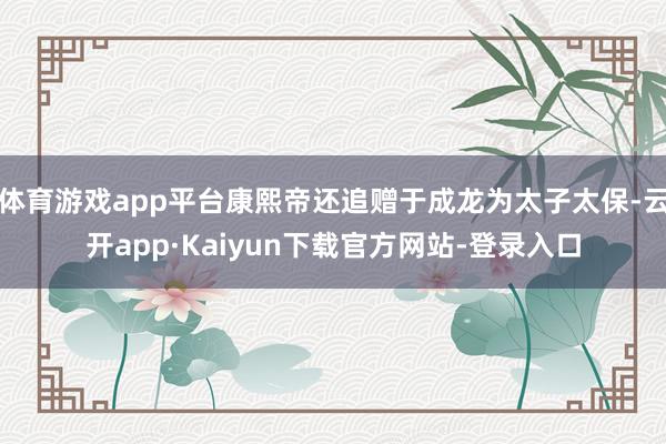 体育游戏app平台康熙帝还追赠于成龙为太子太保-云开app·Kaiyun下载官方网站-登录入口