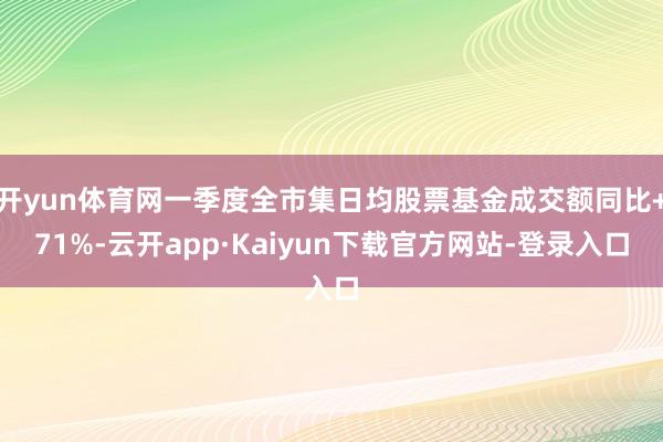 开yun体育网一季度全市集日均股票基金成交额同比+71%-云开app·Kaiyun下载官方网站-登录入口