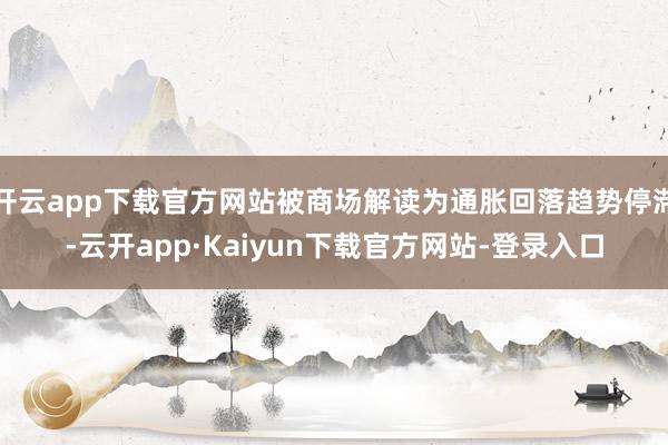 开云app下载官方网站被商场解读为通胀回落趋势停滞-云开app·Kaiyun下载官方网站-登录入口