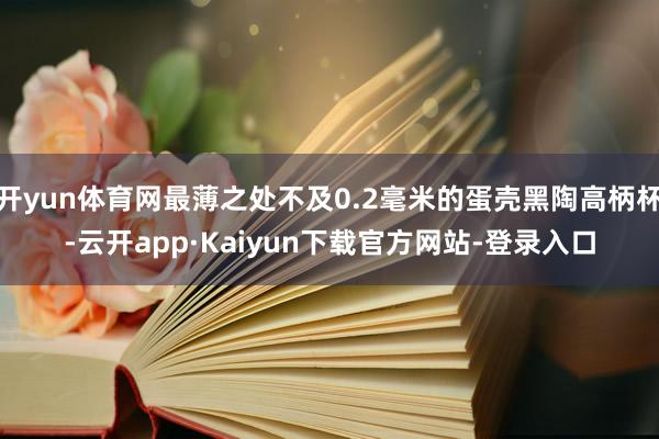 开yun体育网最薄之处不及0.2毫米的蛋壳黑陶高柄杯-云开app·Kaiyun下载官方网站-登录入口