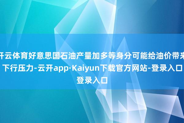 开云体育好意思国石油产量加多等身分可能给油价带来下行压力-云开app·Kaiyun下载官方网站-登录入口