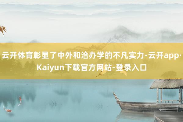 云开体育彰显了中外和洽办学的不凡实力-云开app·Kaiyun下载官方网站-登录入口