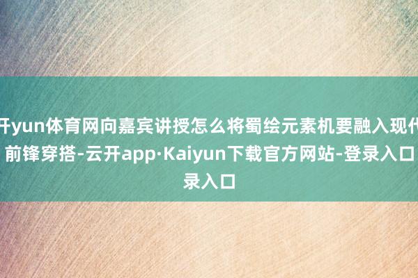 开yun体育网向嘉宾讲授怎么将蜀绘元素机要融入现代前锋穿搭-云开app·Kaiyun下载官方网站-登录入口