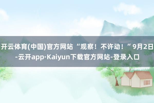 开云体育(中国)官方网站 “观察！不许动！”9月2日-云开app·Kaiyun下载官方网站-登录入口