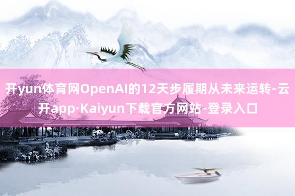 开yun体育网OpenAI的12天步履期从未来运转-云开app·Kaiyun下载官方网站-登录入口