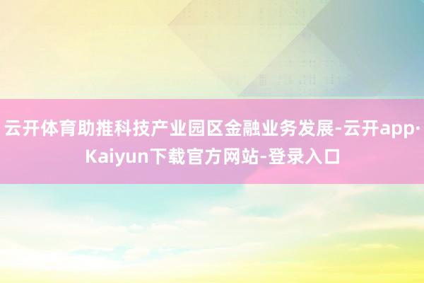 云开体育助推科技产业园区金融业务发展-云开app·Kaiyun下载官方网站-登录入口