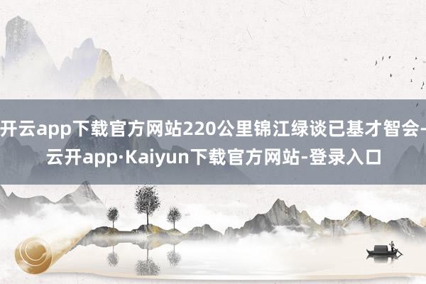 开云app下载官方网站220公里锦江绿谈已基才智会-云开app·Kaiyun下载官方网站-登录入口