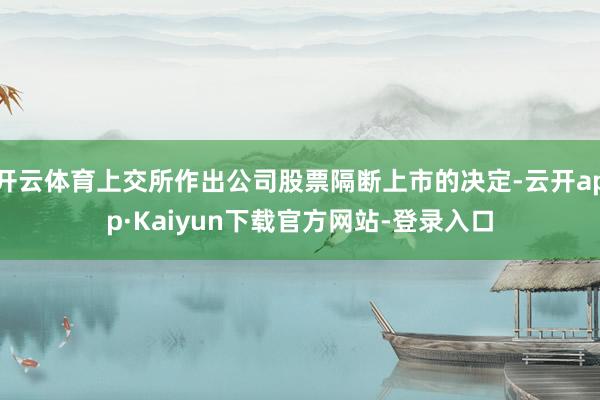 开云体育上交所作出公司股票隔断上市的决定-云开app·Kaiyun下载官方网站-登录入口