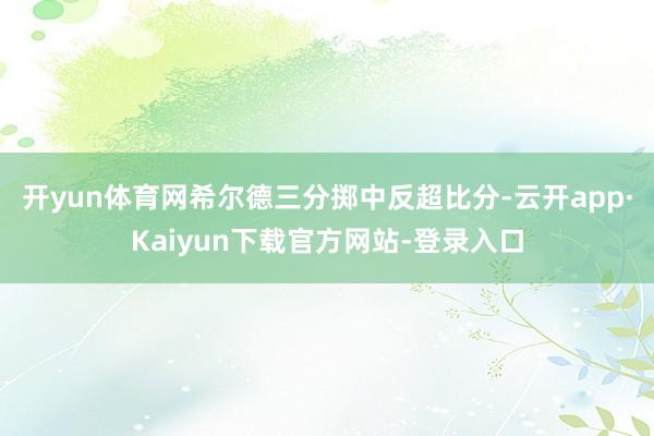 开yun体育网希尔德三分掷中反超比分-云开app·Kaiyun下载官方网站-登录入口