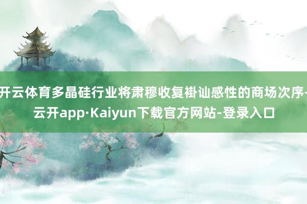 开云体育多晶硅行业将肃穆收复褂讪感性的商场次序-云开app·Kaiyun下载官方网站-登录入口