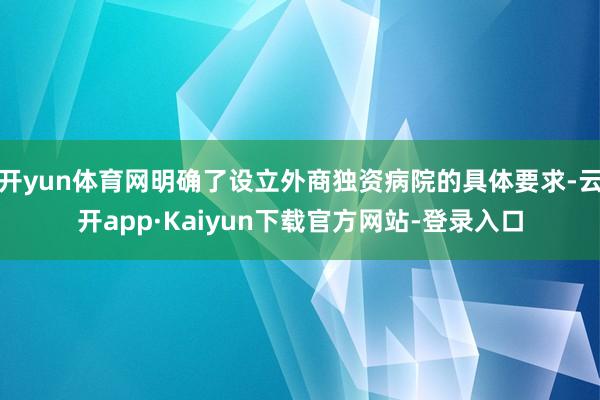 开yun体育网明确了设立外商独资病院的具体要求-云开app·Kaiyun下载官方网站-登录入口