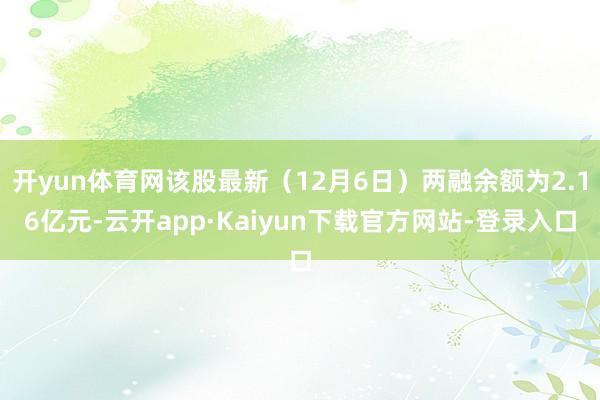 开yun体育网该股最新（12月6日）两融余额为2.16亿元-云开app·Kaiyun下载官方网站-登录入口