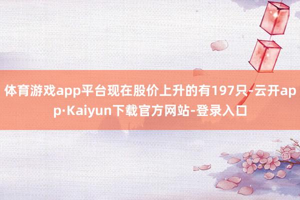 体育游戏app平台现在股价上升的有197只-云开app·Kaiyun下载官方网站-登录入口