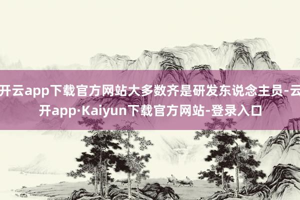 开云app下载官方网站大多数齐是研发东说念主员-云开app·Kaiyun下载官方网站-登录入口