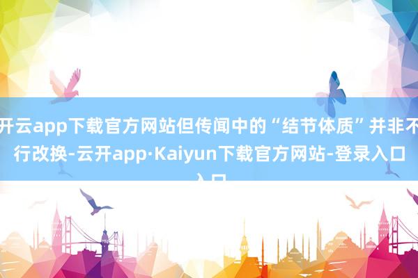开云app下载官方网站但传闻中的“结节体质”并非不行改换-云开app·Kaiyun下载官方网站-登录入口