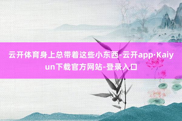 云开体育身上总带着这些小东西-云开app·Kaiyun下载官方网站-登录入口