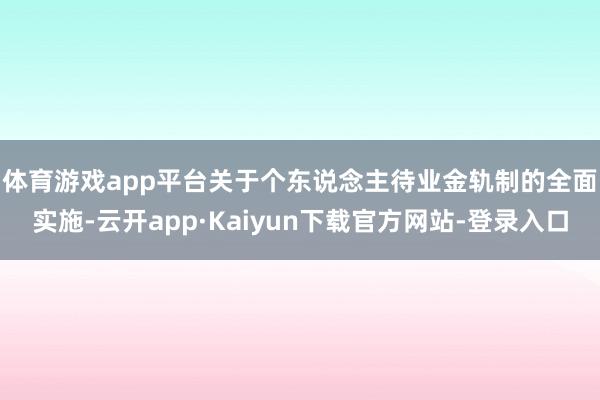 体育游戏app平台　　关于个东说念主待业金轨制的全面实施-云开app·Kaiyun下载官方网站-登录入口