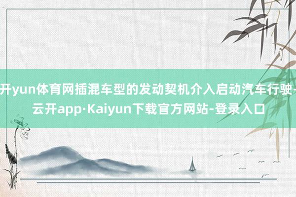 开yun体育网插混车型的发动契机介入启动汽车行驶-云开app·Kaiyun下载官方网站-登录入口