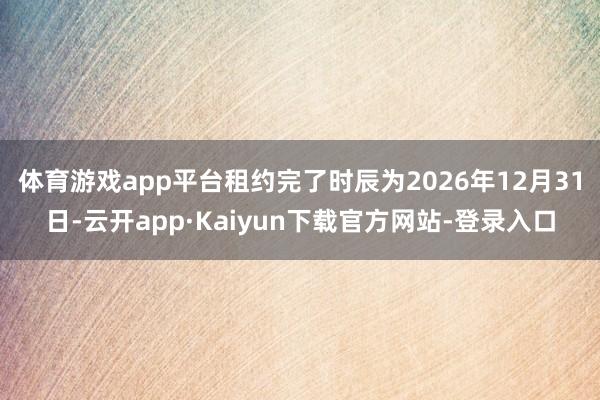 体育游戏app平台租约完了时辰为2026年12月31日-云开app·Kaiyun下载官方网站-登录入口