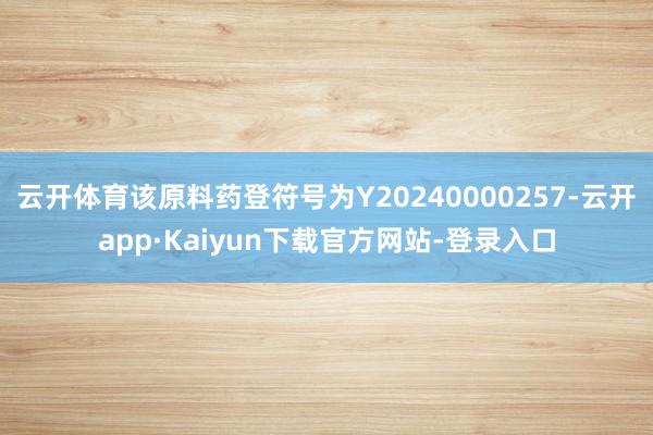 云开体育该原料药登符号为Y20240000257-云开app·Kaiyun下载官方网站-登录入口