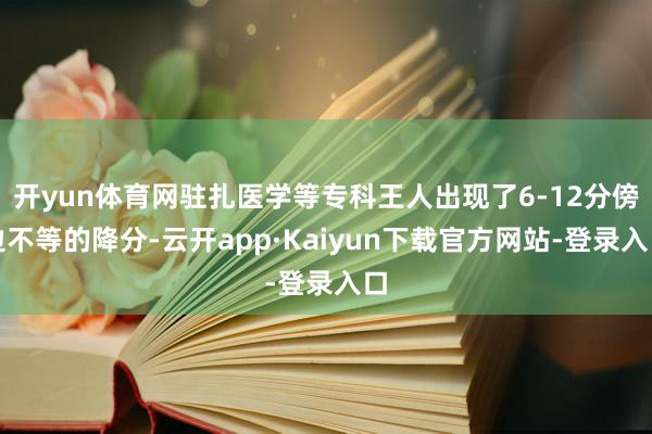 开yun体育网驻扎医学等专科王人出现了6-12分傍边不等的降分-云开app·Kaiyun下载官方网站-登录入口
