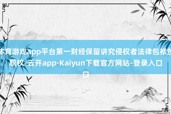 体育游戏app平台第一财经保留讲究侵权者法律包袱的职权-云开app·Kaiyun下载官方网站-登录入口