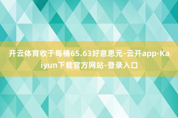 开云体育收于每桶65.63好意思元-云开app·Kaiyun下载官方网站-登录入口
