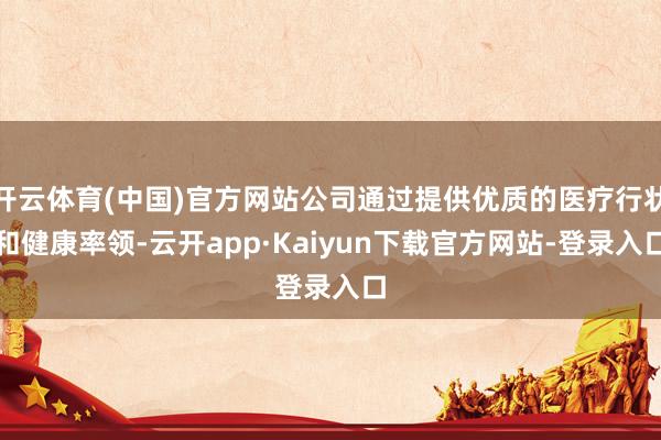 开云体育(中国)官方网站公司通过提供优质的医疗行状和健康率领-云开app·Kaiyun下载官方网站-登录入口