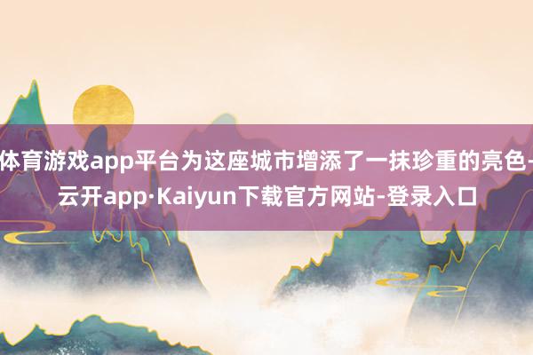体育游戏app平台为这座城市增添了一抹珍重的亮色-云开app·Kaiyun下载官方网站-登录入口