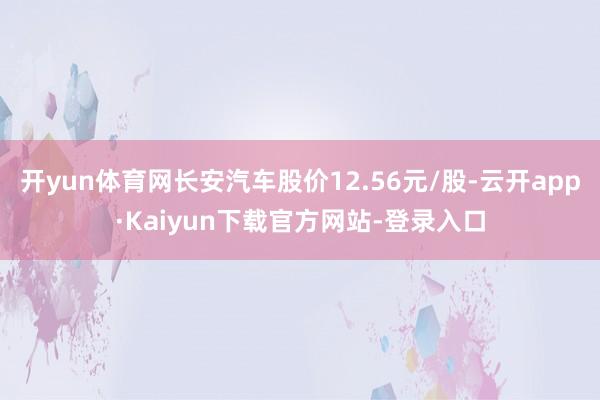 开yun体育网长安汽车股价12.56元/股-云开app·Kaiyun下载官方网站-登录入口